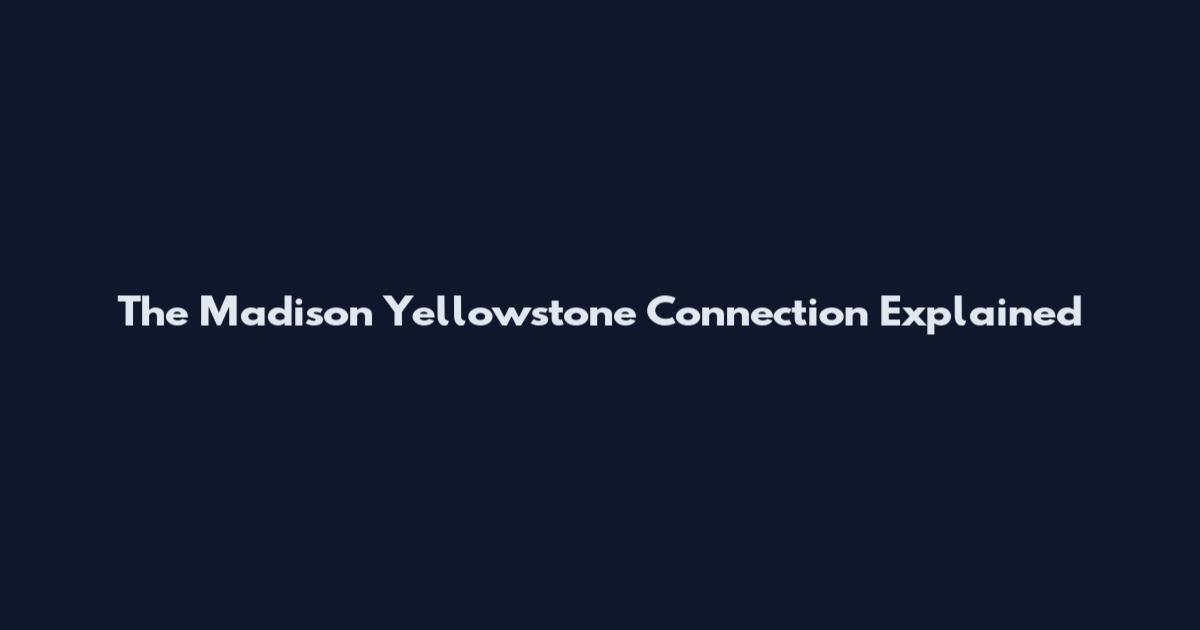 The Madison Yellowstone Connection Explained