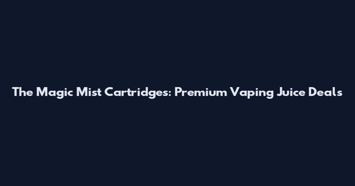 The Magic Mist Cartridges: Premium Vaping Juice Deals
