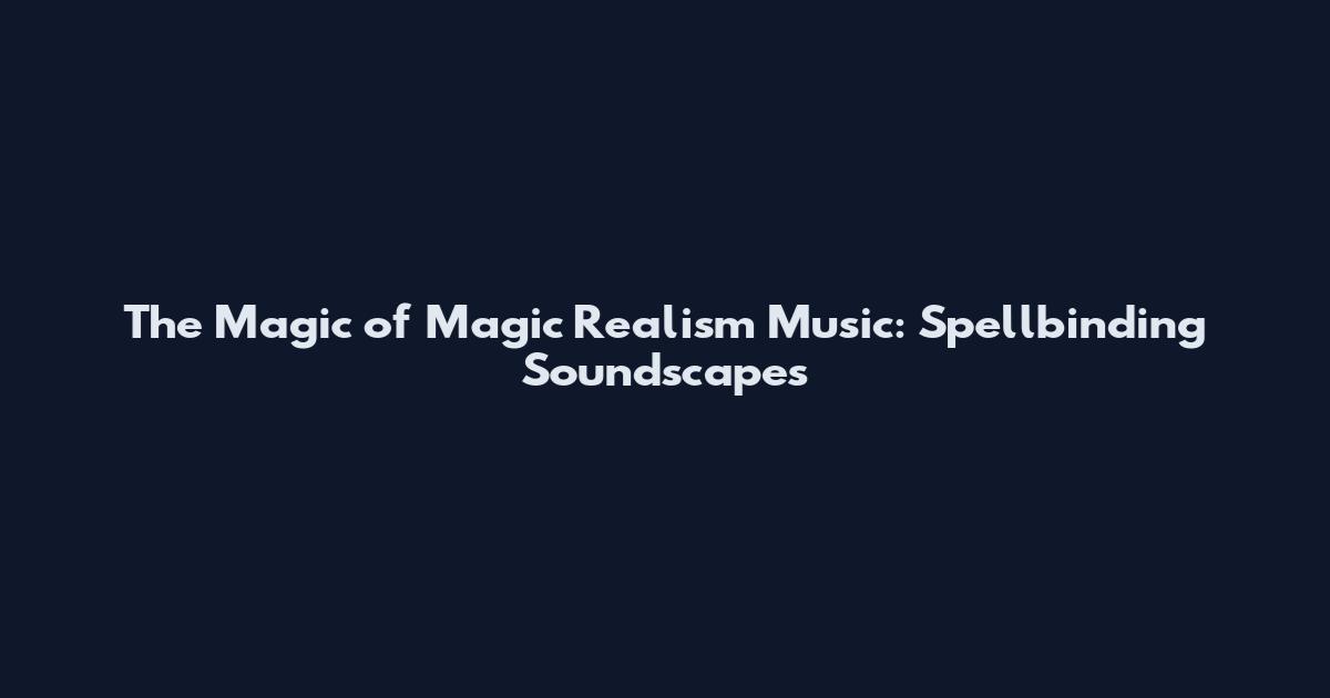 The Magic of Magic Realism Music: Spellbinding Soundscapes