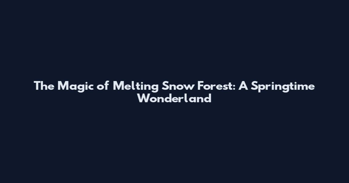 The Magic of Melting Snow Forest: A Springtime Wonderland