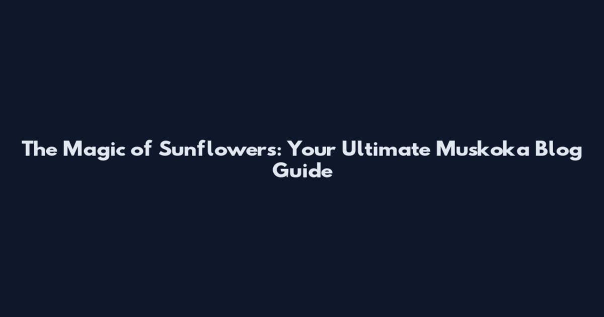 The Magic of Sunflowers: Your Ultimate Muskoka Blog Guide