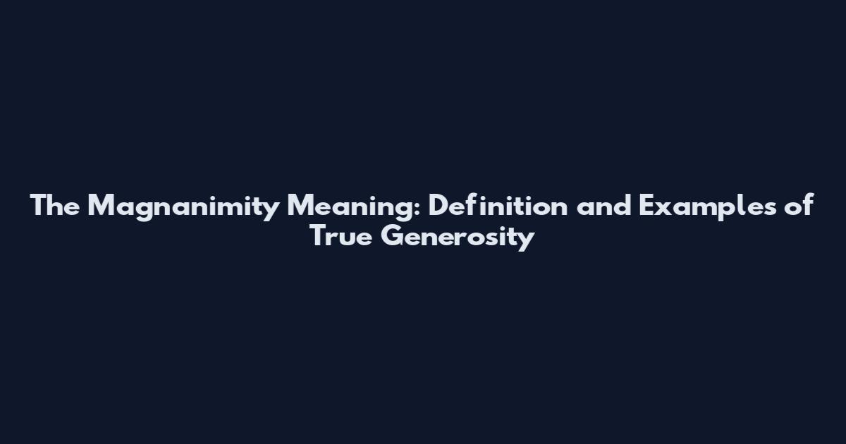 The Magnanimity Meaning: Definition and Examples of True Generosity