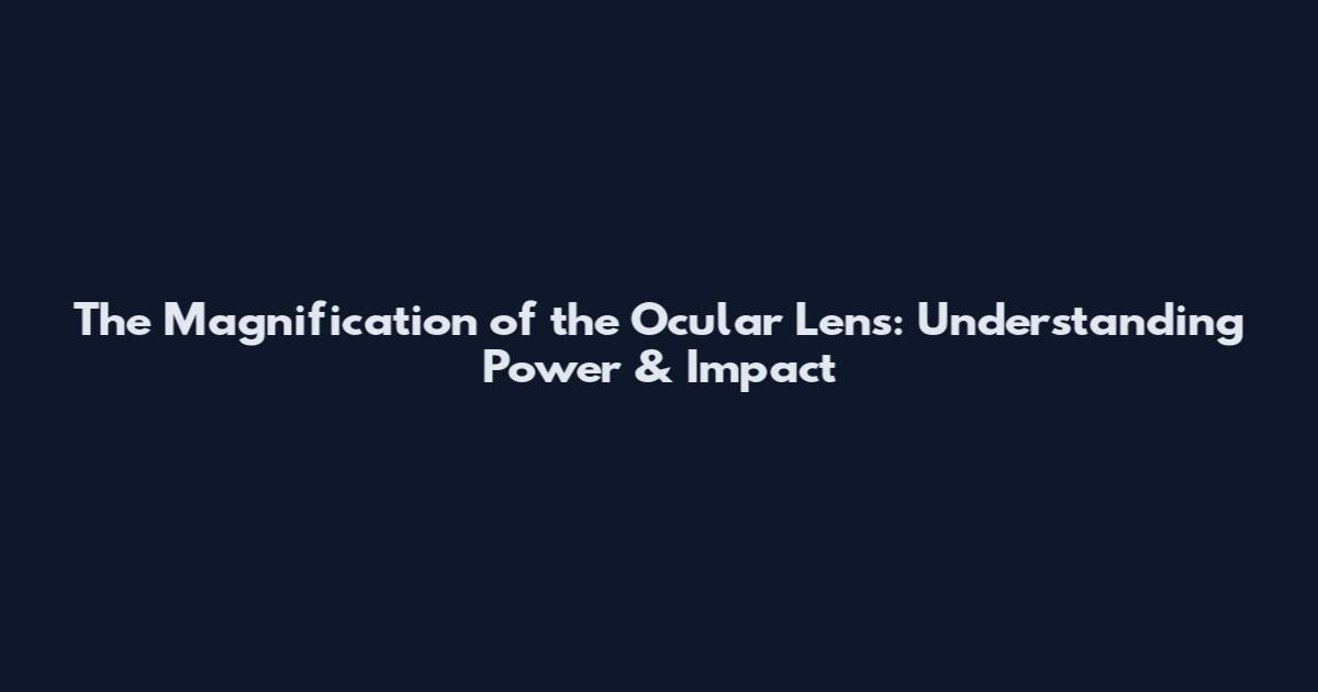 The Magnification of the Ocular Lens: Understanding Power & Impact