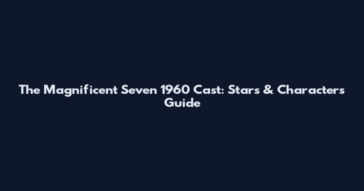 The Magnificent Seven 1960 Cast: Stars & Characters Guide