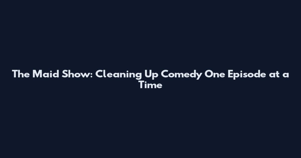 The Maid Show: Cleaning Up Comedy One Episode at a Time