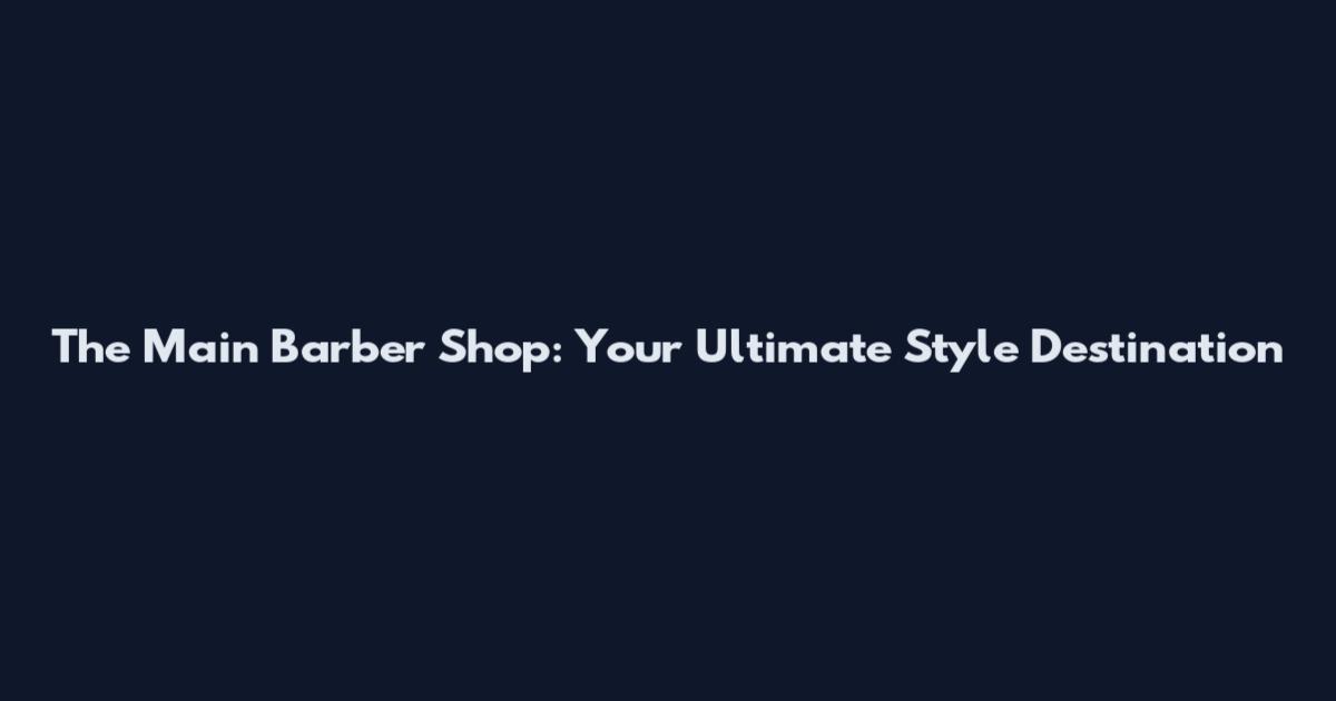The Main Barber Shop: Your Ultimate Style Destination