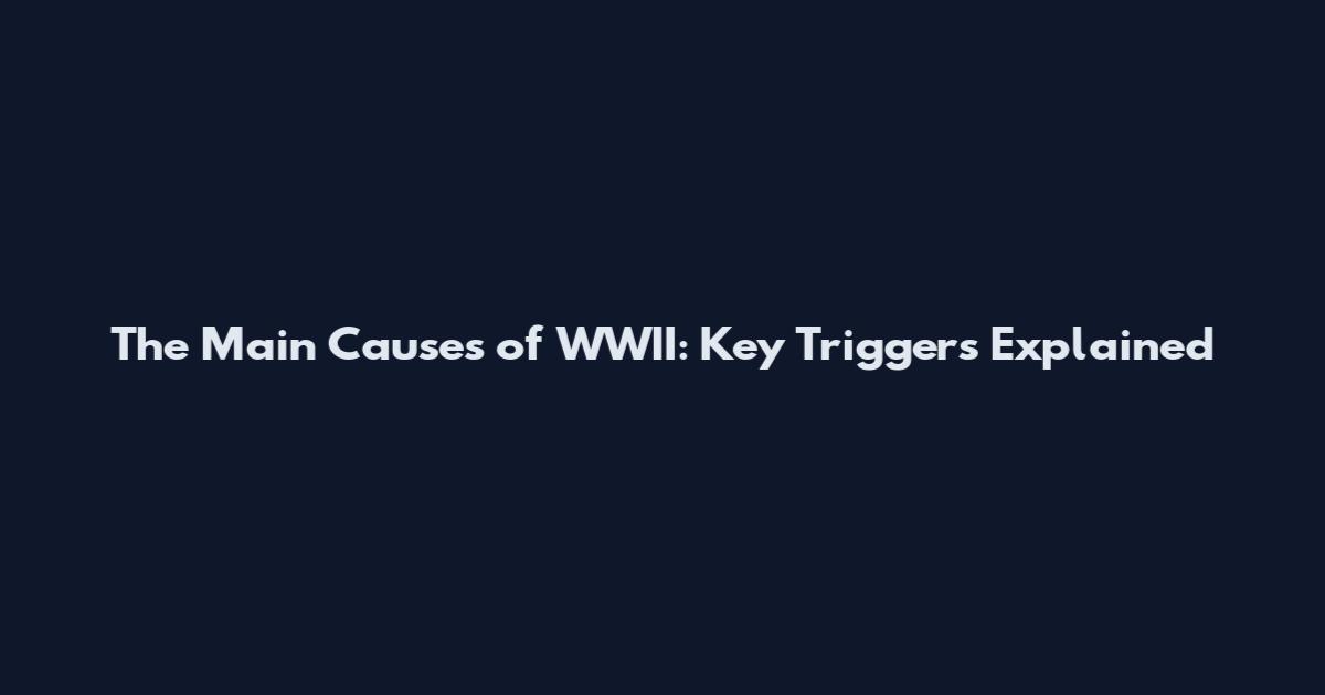 The Main Causes of WWII: Key Triggers Explained