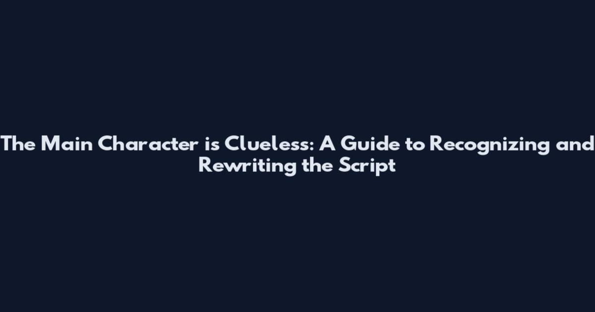The Main Character is Clueless: A Guide to Recognizing and Rewriting the Script