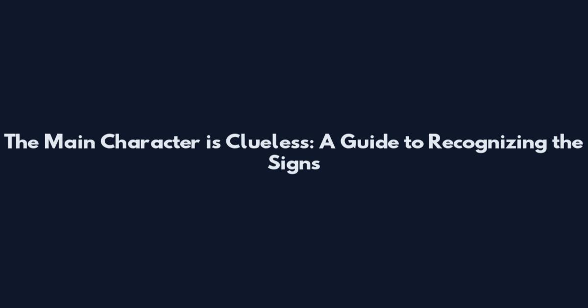 The Main Character is Clueless: A Guide to Recognizing the Signs