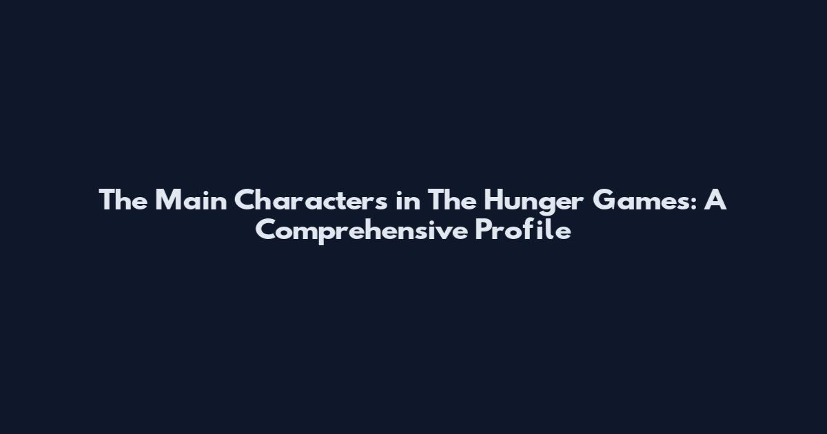 The Main Characters in The Hunger Games: A Comprehensive Profile