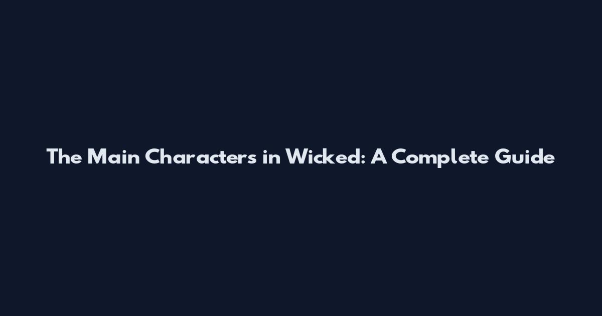 The Main Characters in Wicked: A Complete Guide