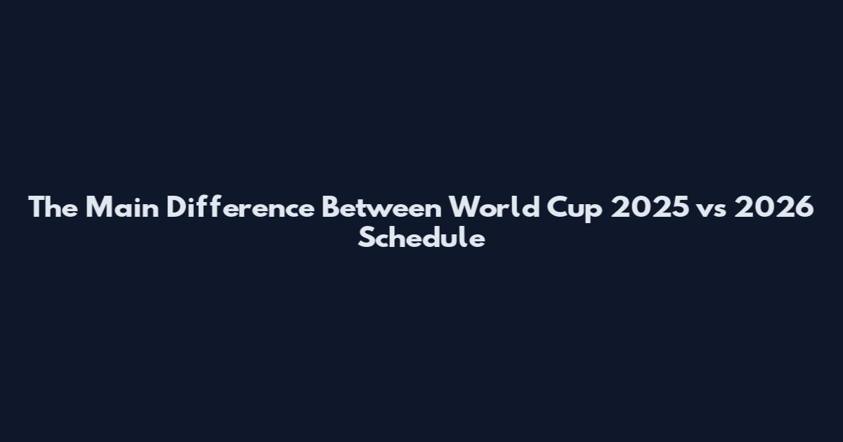The Main Difference Between World Cup 2025 vs 2026 Schedule