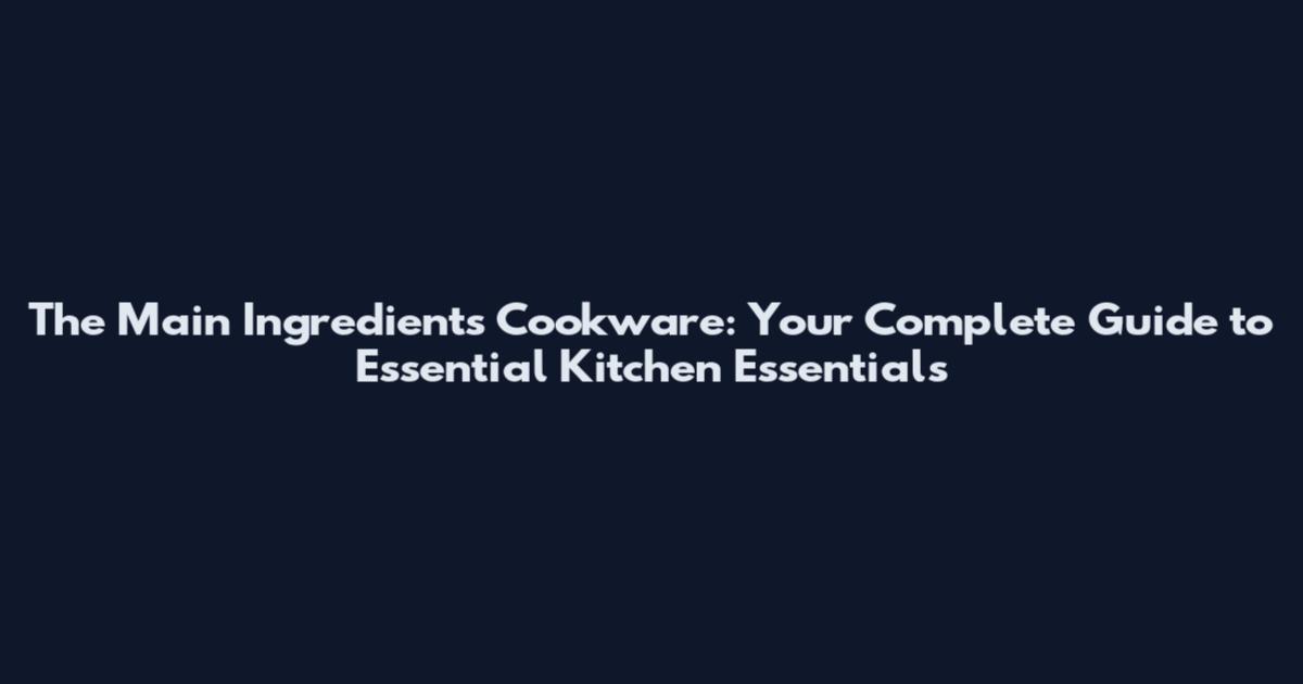 The Main Ingredients Cookware: Your Complete Guide to Essential Kitchen Essentials