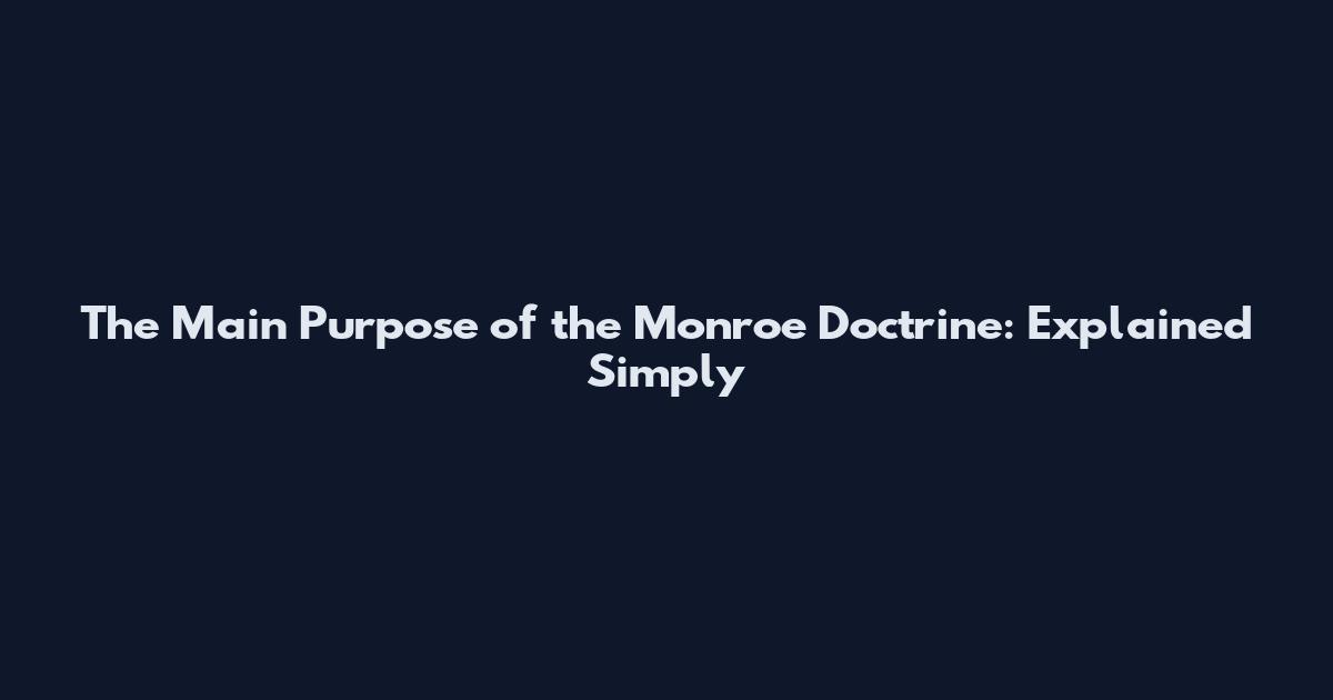 The Main Purpose of the Monroe Doctrine: Explained Simply