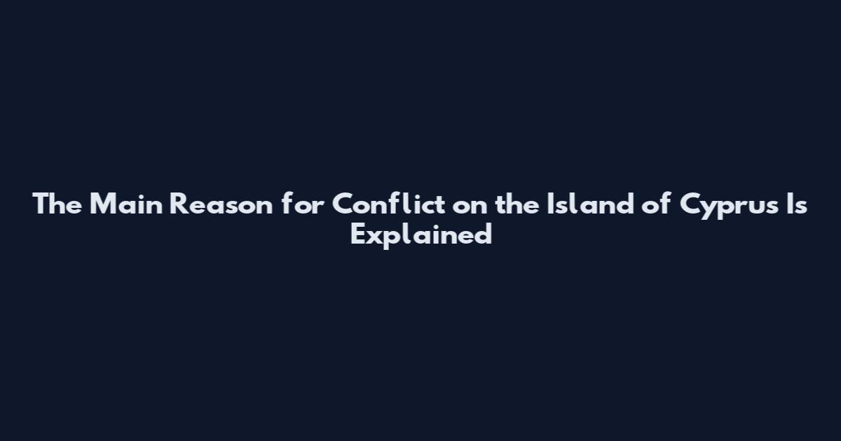 The Main Reason for Conflict on the Island of Cyprus Is Explained