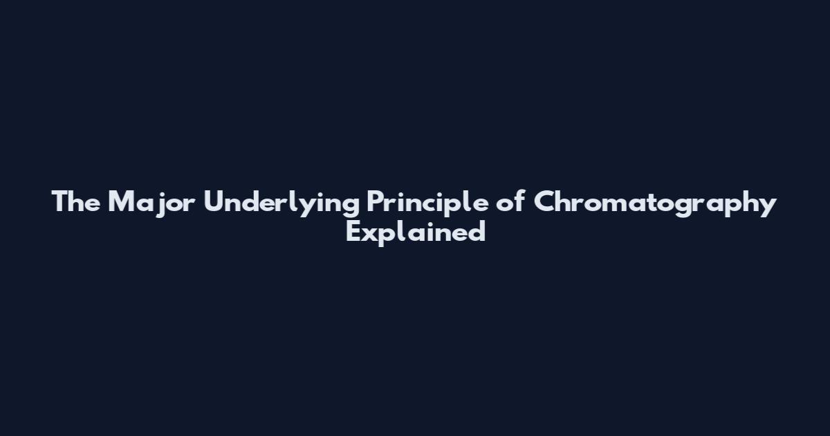The Major Underlying Principle of Chromatography Explained
