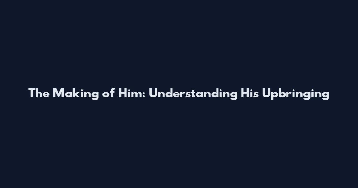 The Making of Him: Understanding His Upbringing