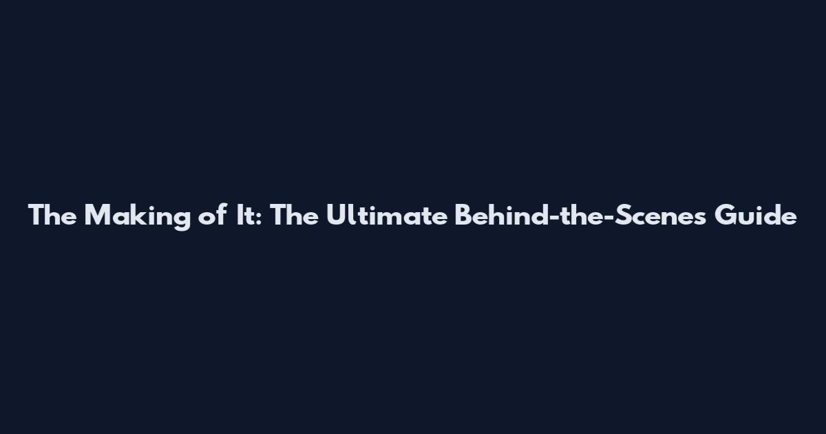 The Making of It: The Ultimate Behind-the-Scenes Guide
