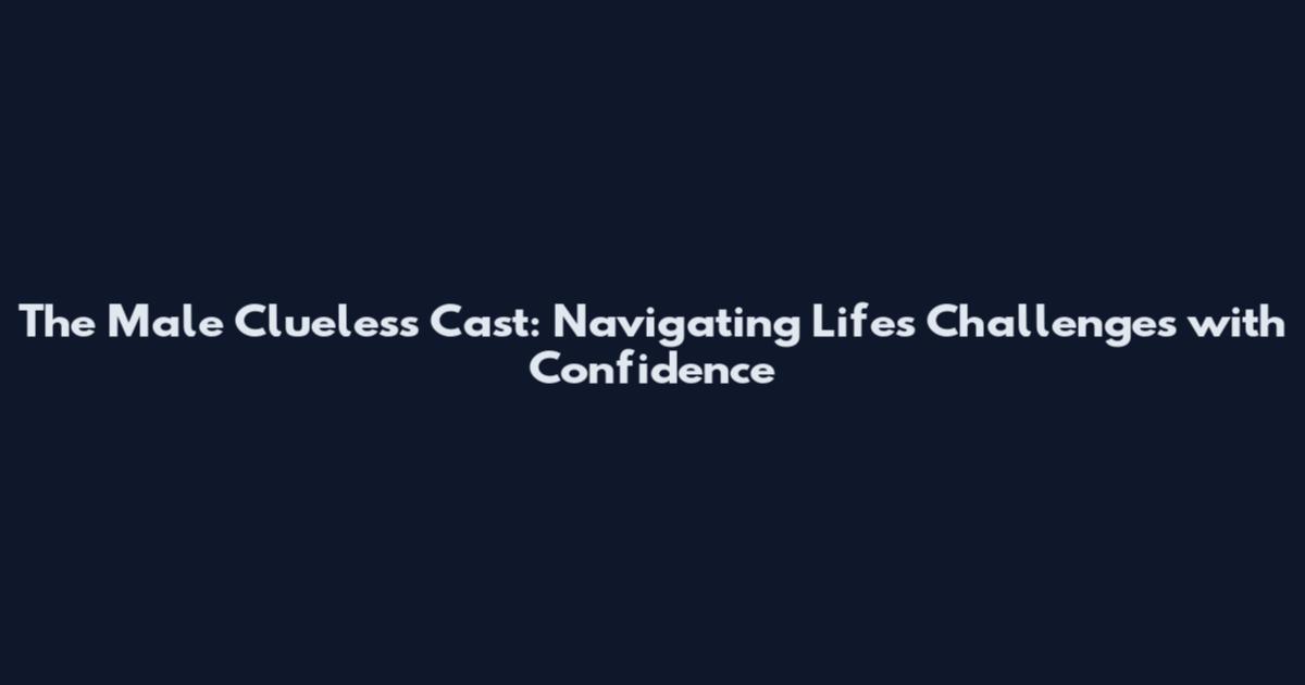 The Male Clueless Cast: Navigating Life's Challenges with Confidence