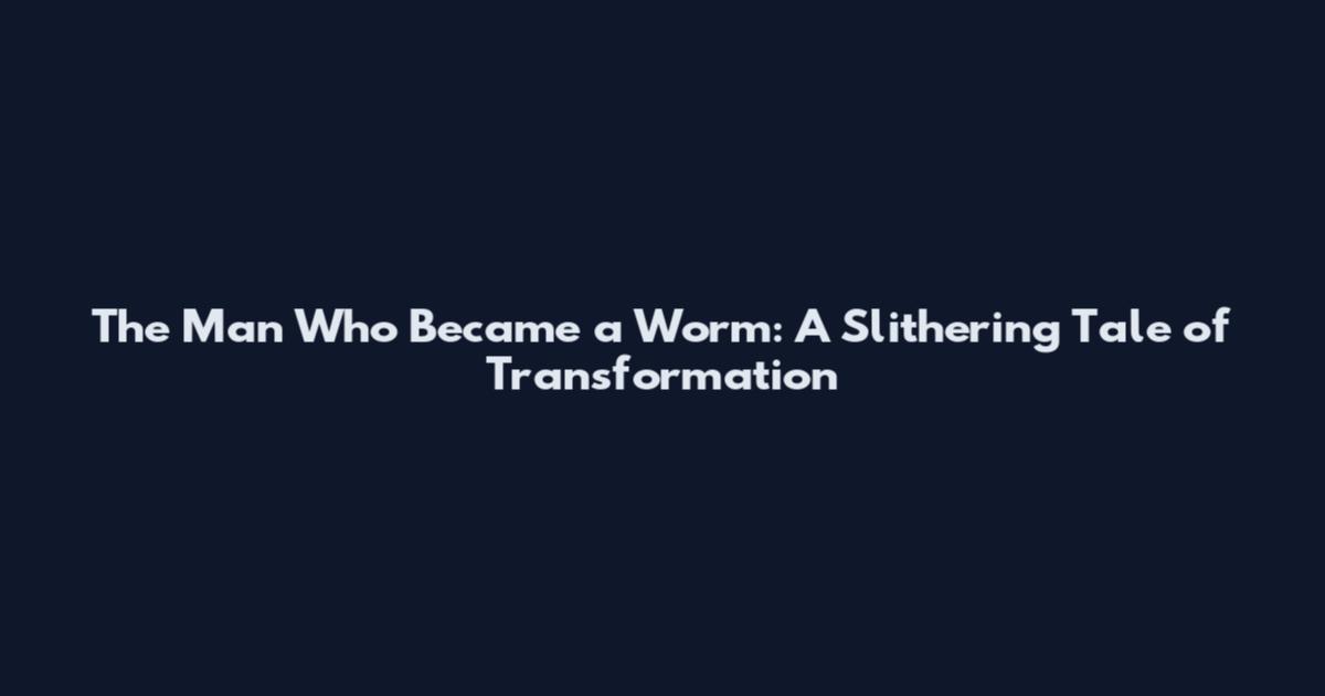 The Man Who Became a Worm: A Slithering Tale of Transformation