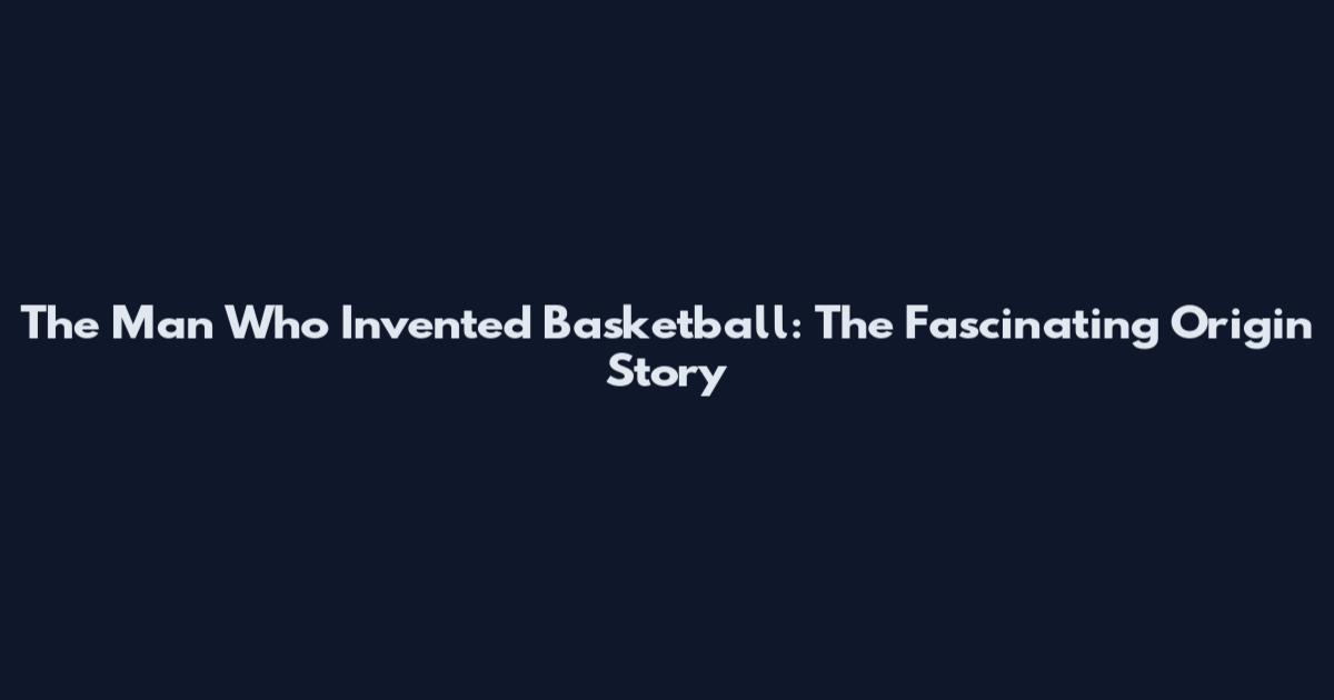The Man Who Invented Basketball: The Fascinating Origin Story