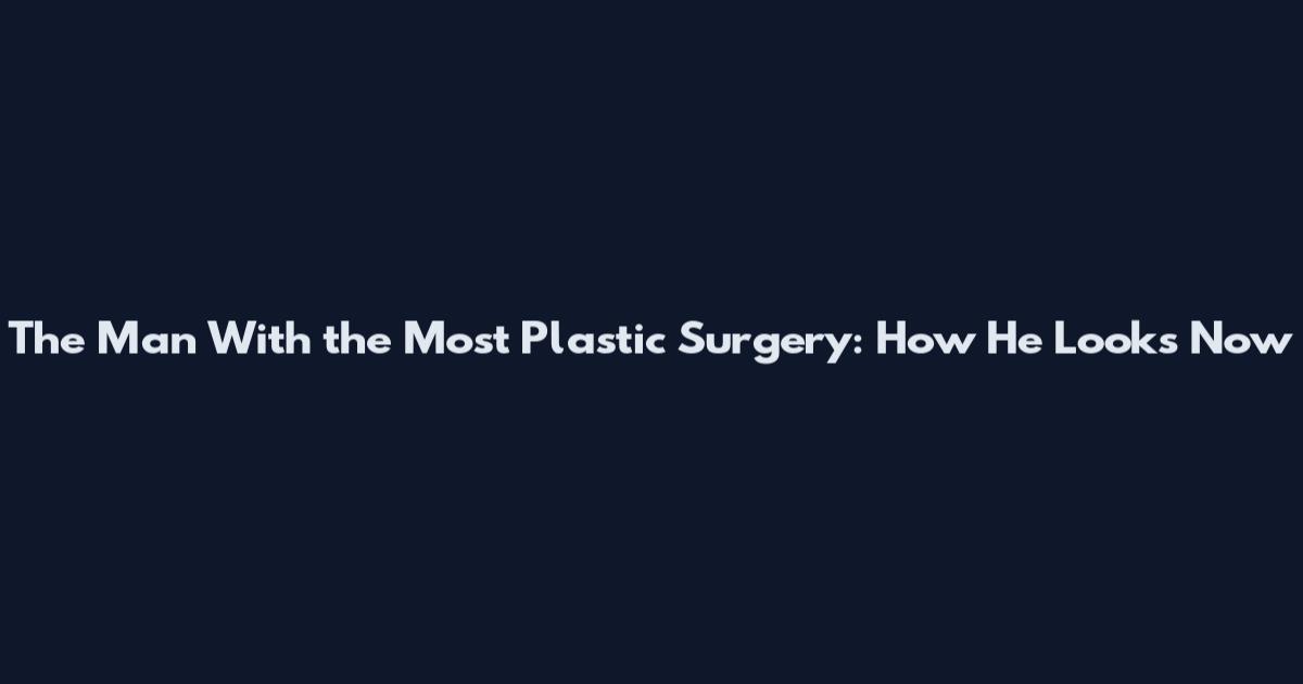 The Man With the Most Plastic Surgery: How He Looks Now