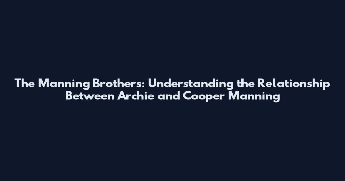 The Manning Brothers: Understanding the Relationship Between Archie and Cooper Manning