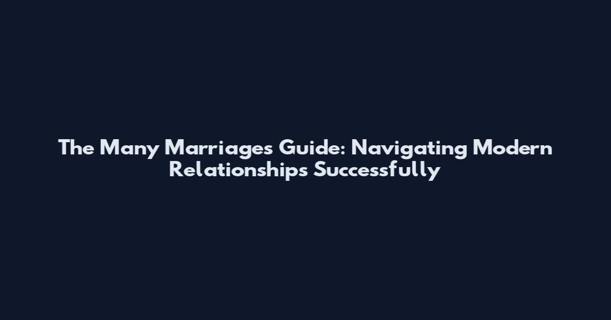 The Many Marriages Guide: Navigating Modern Relationships Successfully