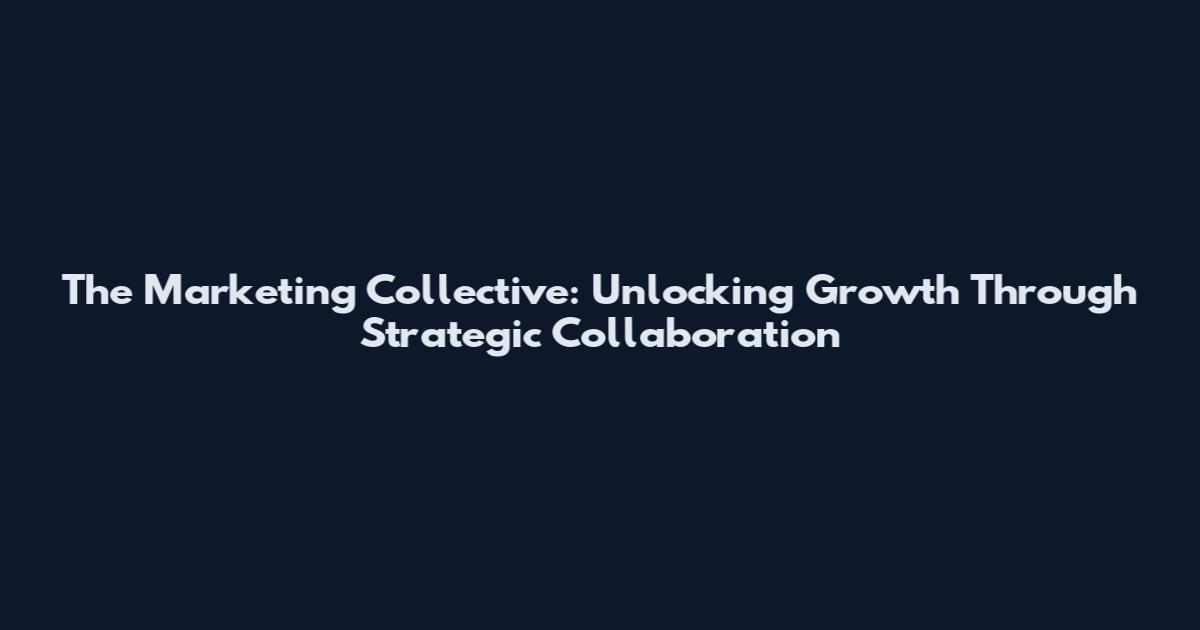 The Marketing Collective: Unlocking Growth Through Strategic Collaboration
