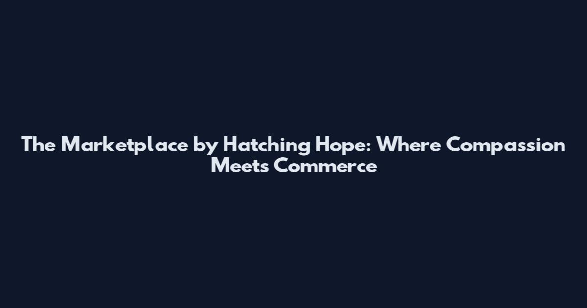 The Marketplace by Hatching Hope: Where Compassion Meets Commerce