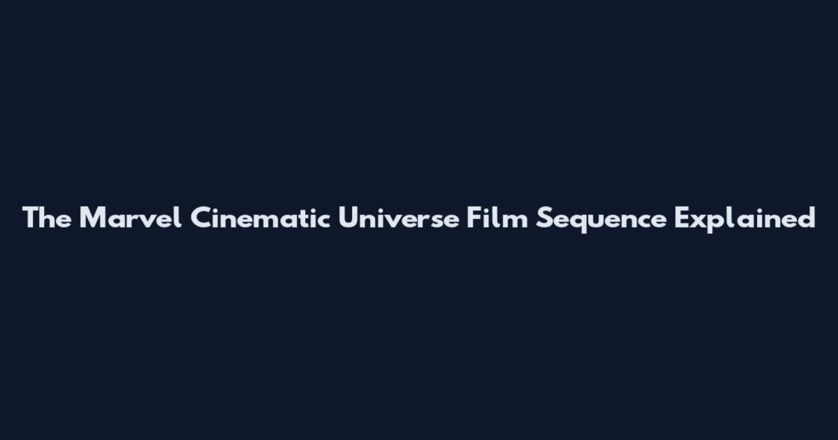 The Marvel Cinematic Universe Film Sequence Explained