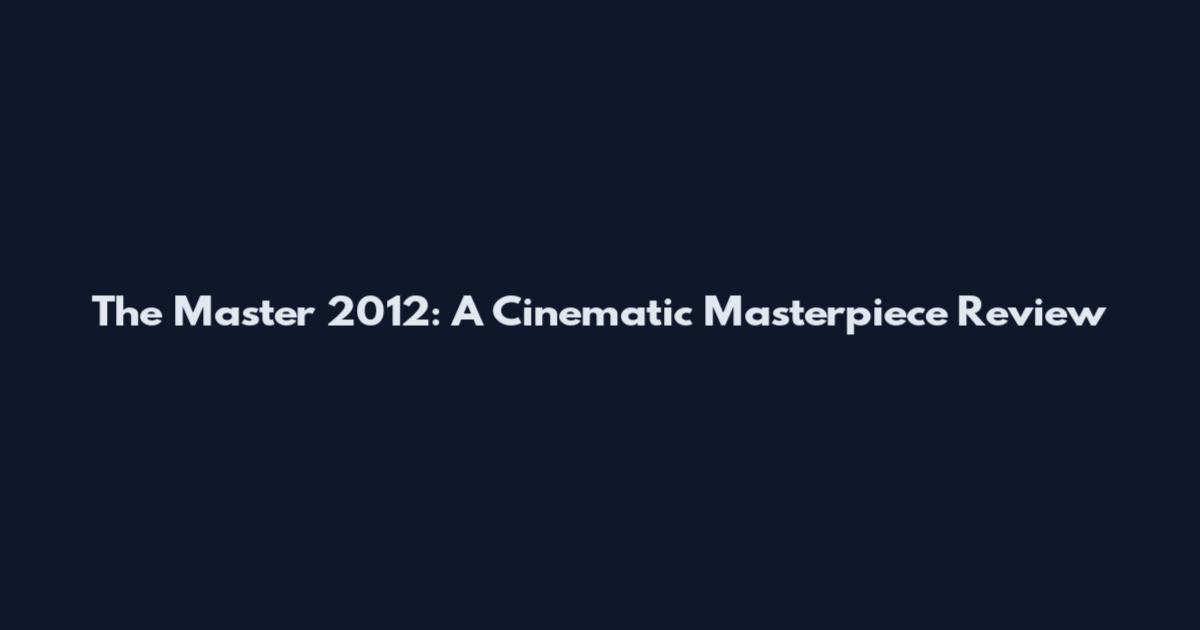 The Master 2012: A Cinematic Masterpiece Review