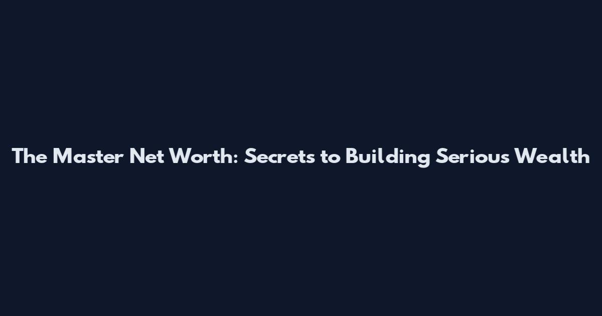 The Master Net Worth: Secrets to Building Serious Wealth