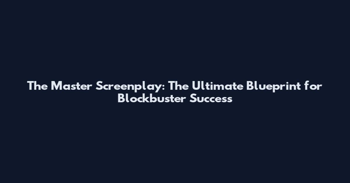 The Master Screenplay: The Ultimate Blueprint for Blockbuster Success