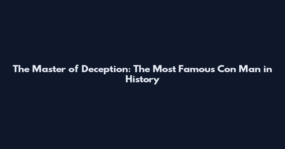 The Master of Deception: The Most Famous Con Man in History
