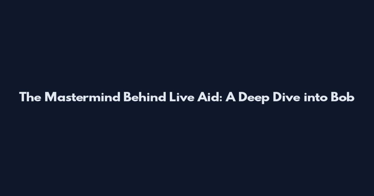 The Mastermind Behind Live Aid: A Deep Dive into Bob