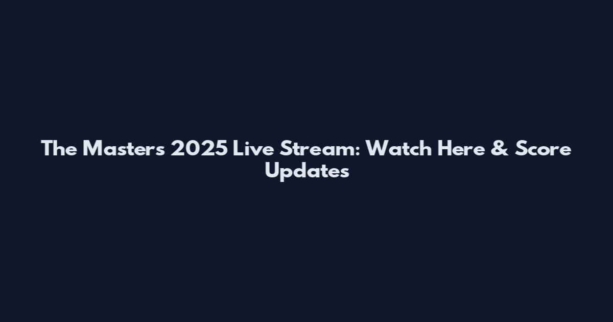The Masters 2025 Live Stream: Watch Here & Score Updates