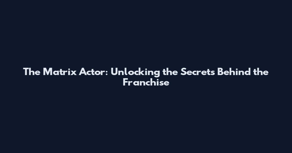 The Matrix Actor: Unlocking the Secrets Behind the Franchise