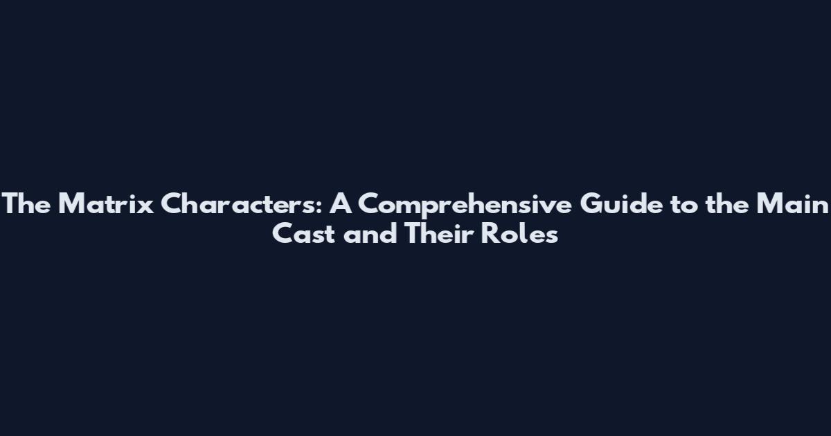 The Matrix Characters: A Comprehensive Guide to the Main Cast and Their Roles