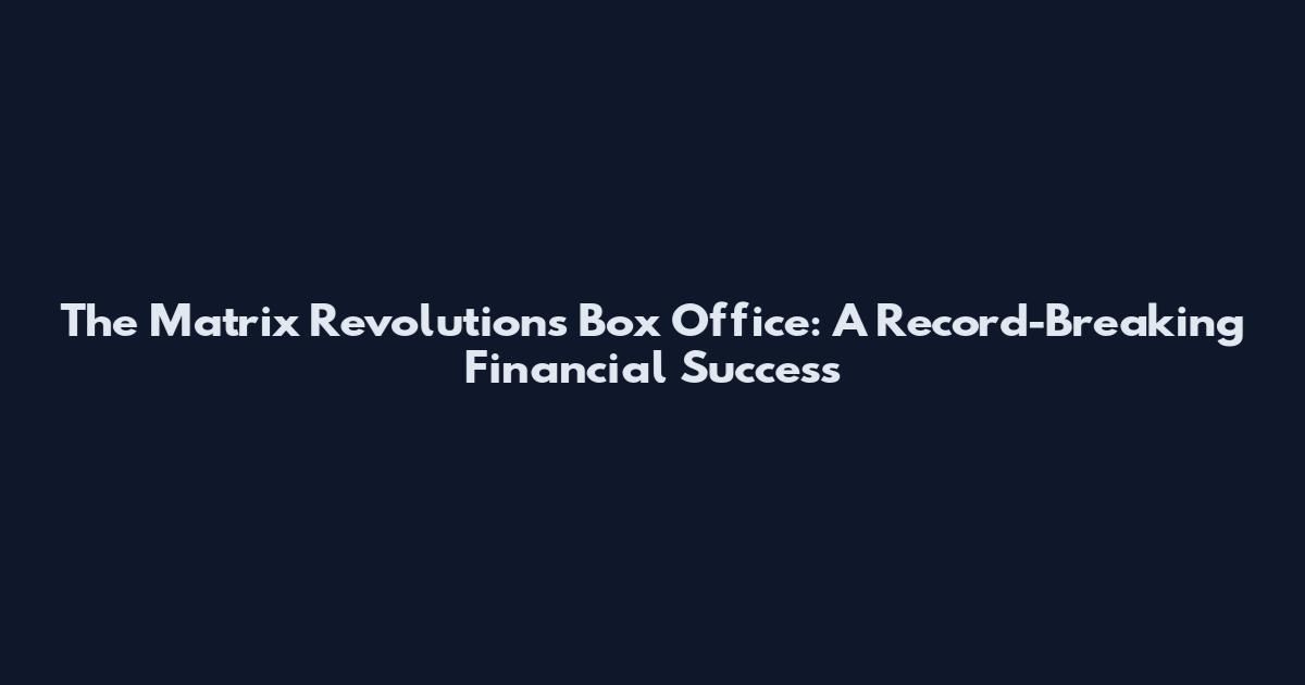 The Matrix Revolutions Box Office: A Record-Breaking Financial Success