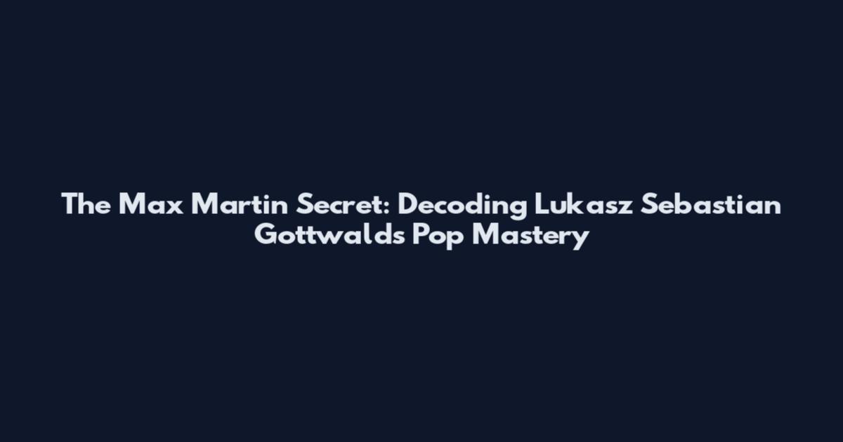 The Max Martin Secret: Decoding Lukasz Sebastian Gottwald's Pop Mastery
