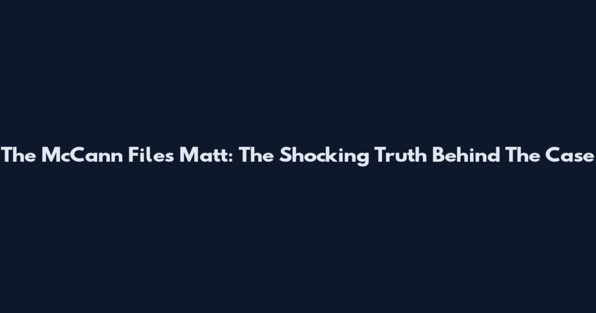 The McCann Files Matt: The Shocking Truth Behind The Case