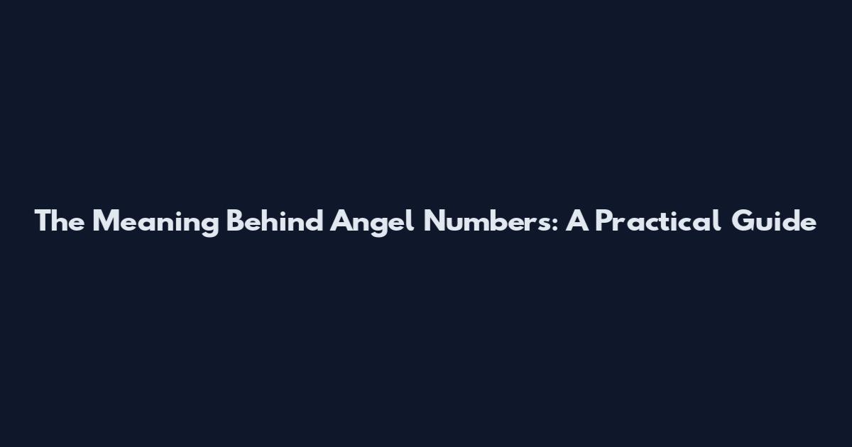 The Meaning Behind Angel Numbers: A Practical Guide