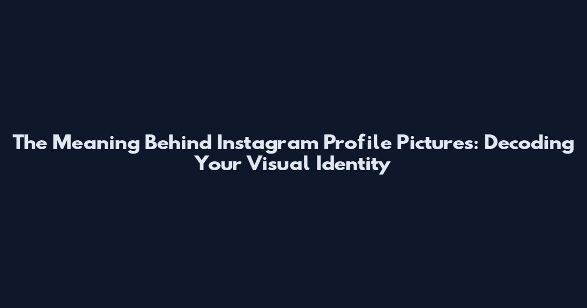 The Meaning Behind Instagram Profile Pictures: Decoding Your Visual Identity