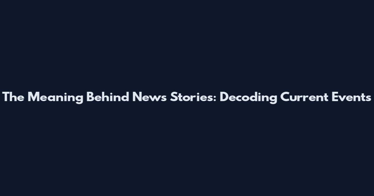 The Meaning Behind News Stories: Decoding Current Events