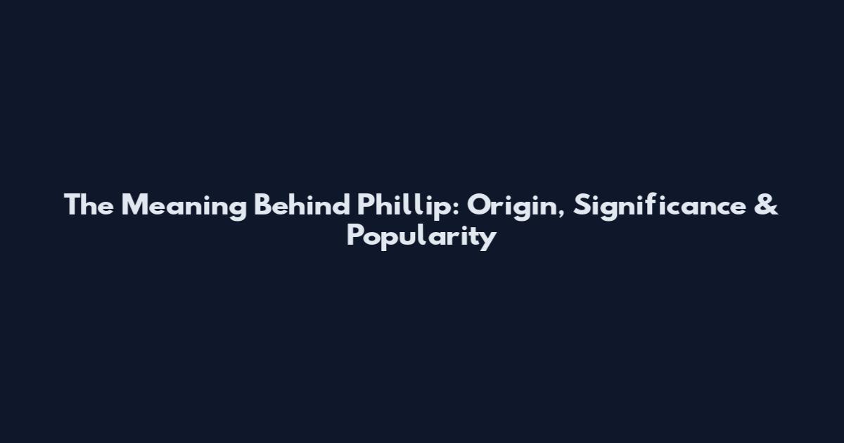 The Meaning Behind Phillip: Origin, Significance & Popularity