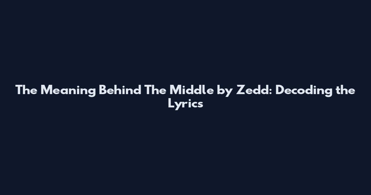 The Meaning Behind The Middle by Zedd: Decoding the Lyrics