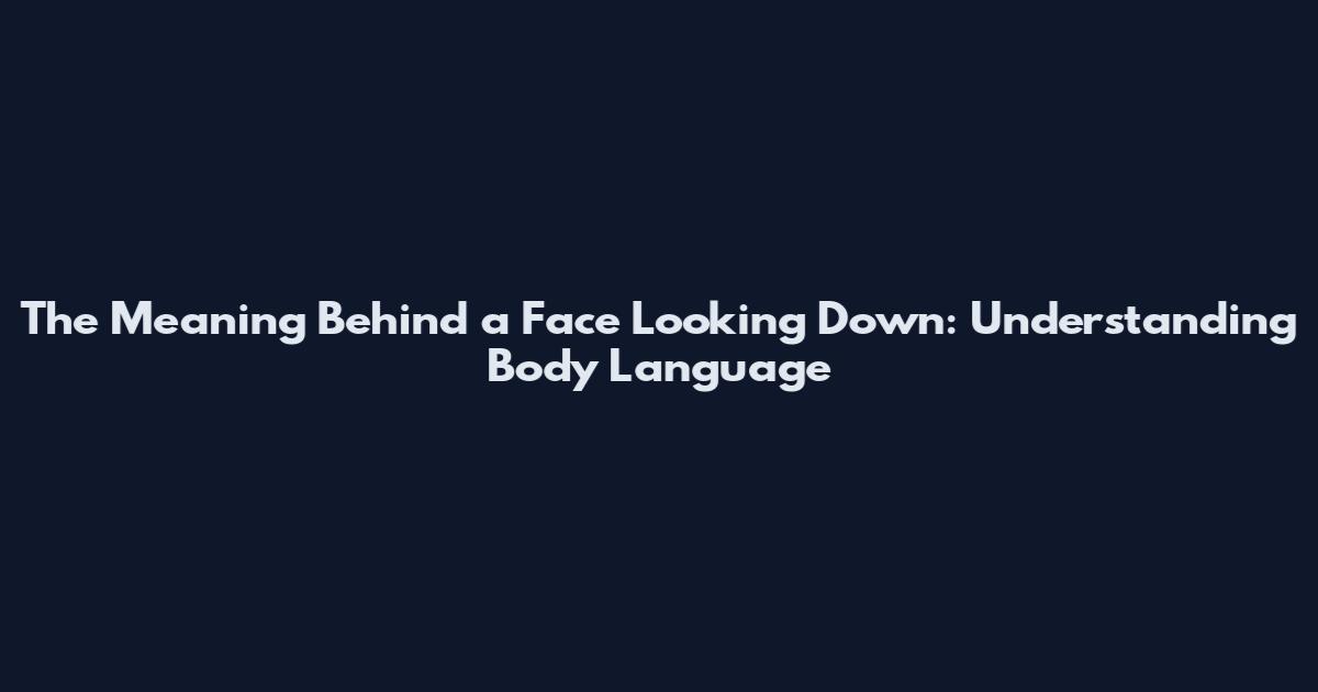 The Meaning Behind a Face Looking Down: Understanding Body Language