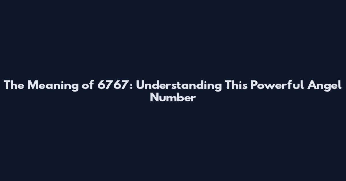 The Meaning of 6767: Understanding This Powerful Angel Number