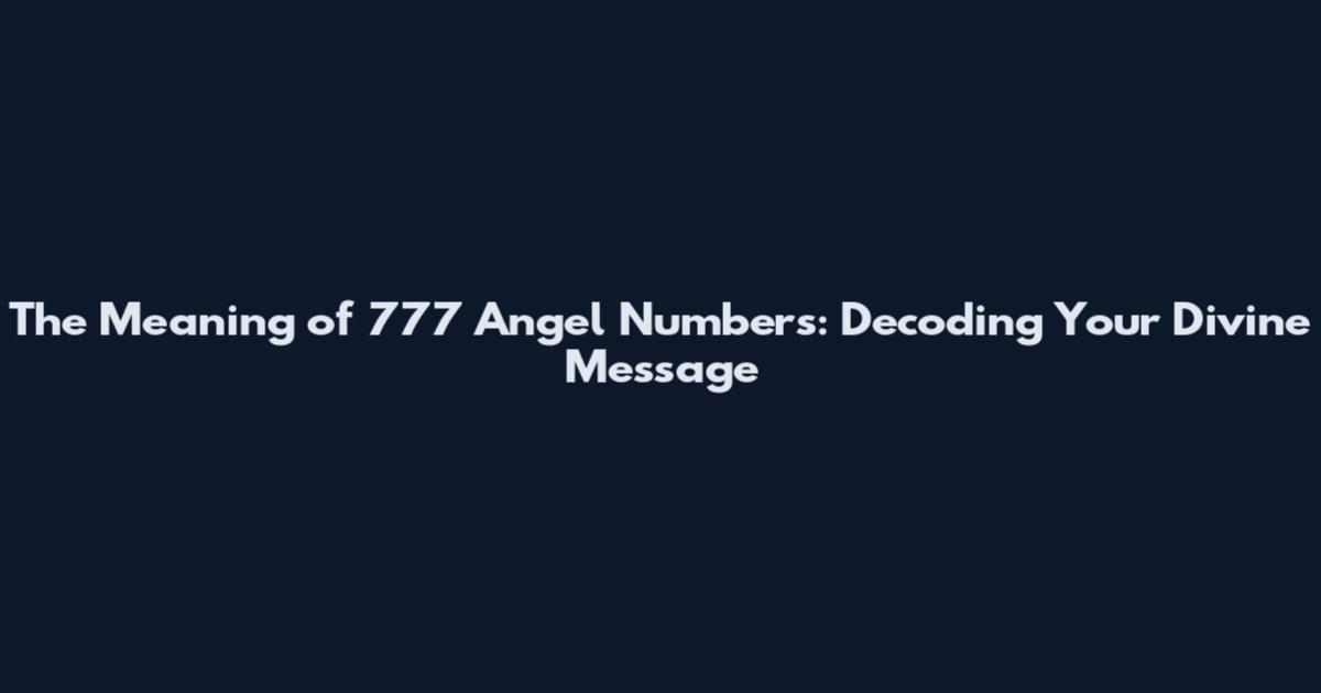 The Meaning of 777 Angel Numbers: Decoding Your Divine Message